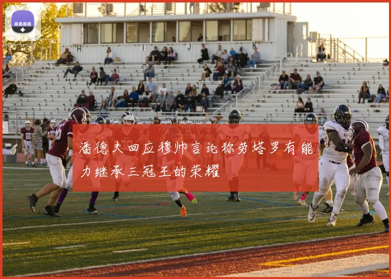 潘德夫回应穆帅言论称劳塔罗有能力继承三冠王的荣耀