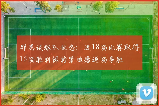 邓恩谈球队状态：近18场比赛取得15场胜利保持紧迫感逐场争胜