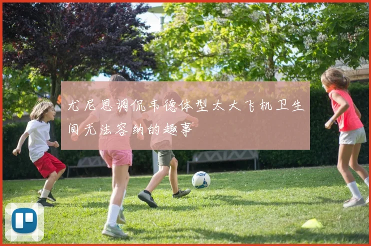 尤尼恩调侃韦德体型太大飞机卫生间无法容纳的趣事