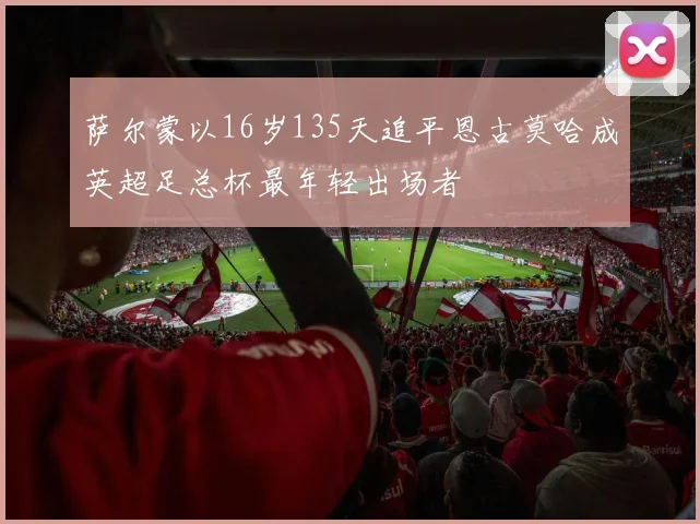 萨尔蒙以16岁135天追平恩古莫哈成英超足总杯最年轻出场者