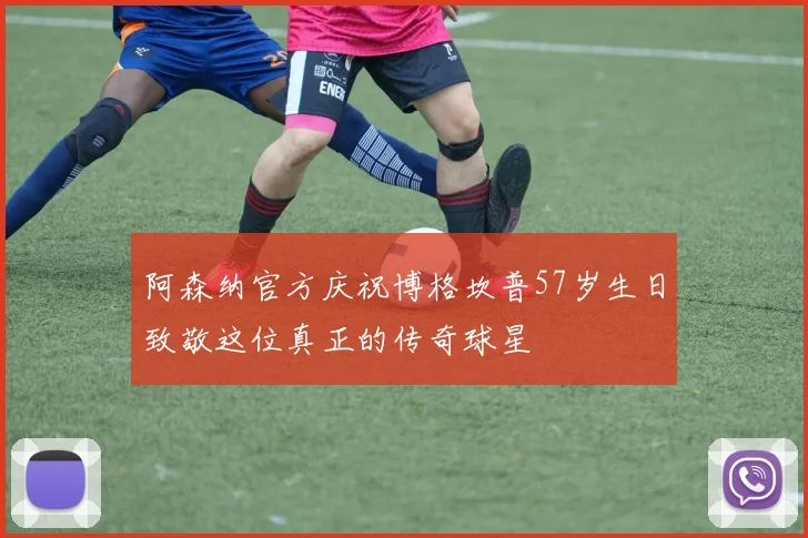 阿森纳官方庆祝博格坎普57岁生日致敬这位真正的传奇球星