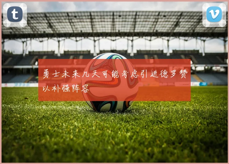 勇士未来几天可能考虑引进德罗赞以补强阵容