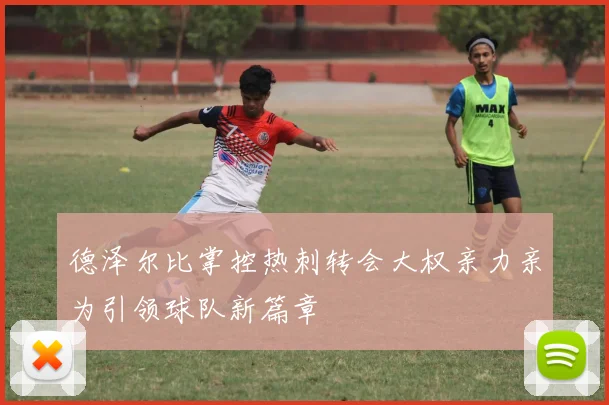德泽尔比掌控热刺转会大权亲力亲为引领球队新篇章