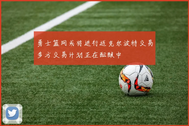 勇士篮网或将进行迈克尔波特交易多方交易计划正在酝酿中