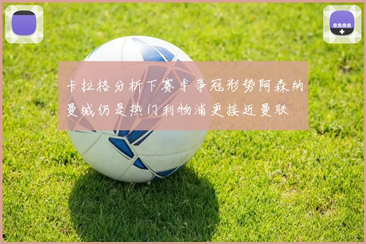 卡拉格分析下赛季争冠形势阿森纳曼城仍是热门利物浦更接近曼联