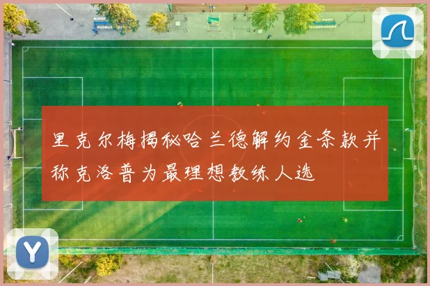 里克尔梅揭秘哈兰德解约金条款并称克洛普为最理想教练人选