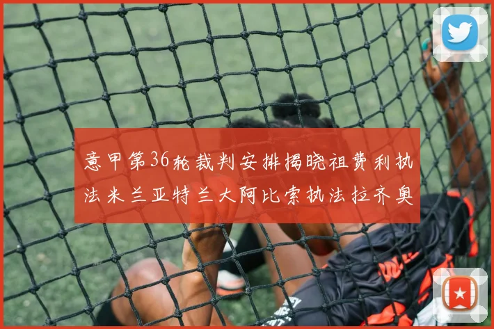 意甲第36轮裁判安排揭晓祖费利执法米兰亚特兰大阿比索执法拉齐奥国米