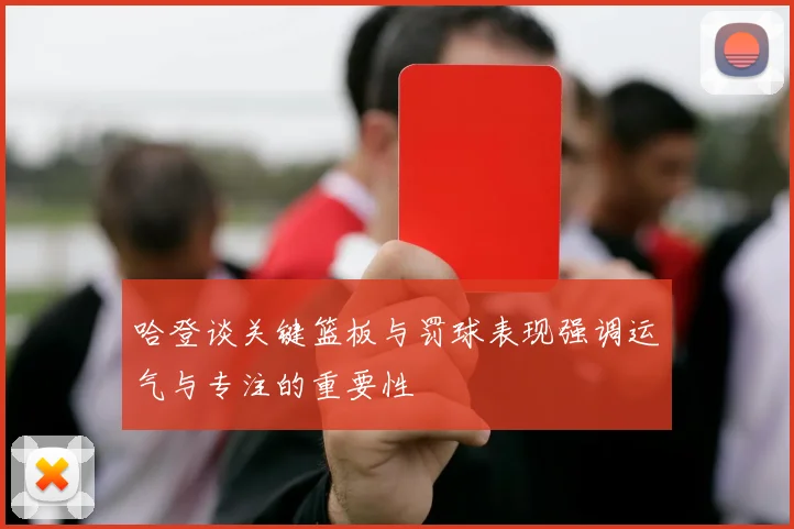 哈登谈关键篮板与罚球表现强调运气与专注的重要性