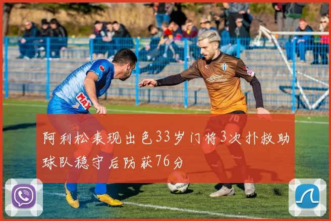 阿利松表现出色33岁门将3次扑救助球队稳守后防获76分