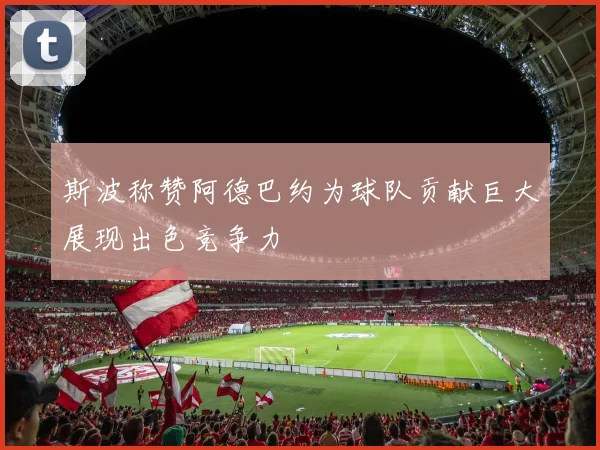 斯波称赞阿德巴约为球队贡献巨大展现出色竞争力