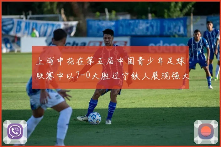 上海申花在第五届中国青少年足球联赛中以7-0大胜辽宁铁人展现强大实力