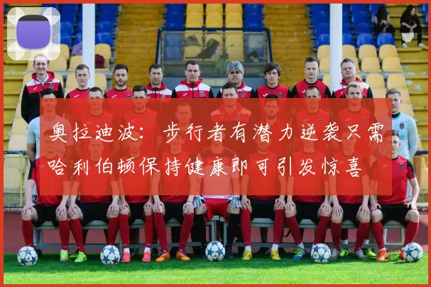 奥拉迪波：步行者有潜力逆袭只需哈利伯顿保持健康即可引发惊喜