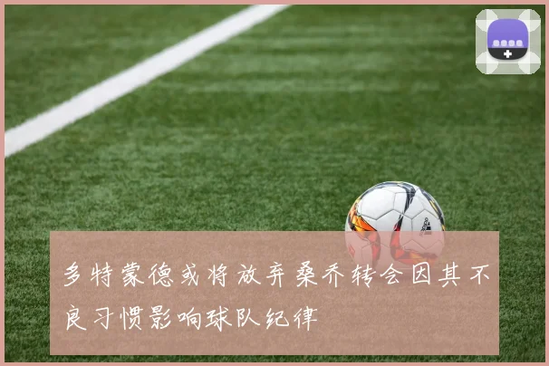 多特蒙德或将放弃桑乔转会因其不良习惯影响球队纪律