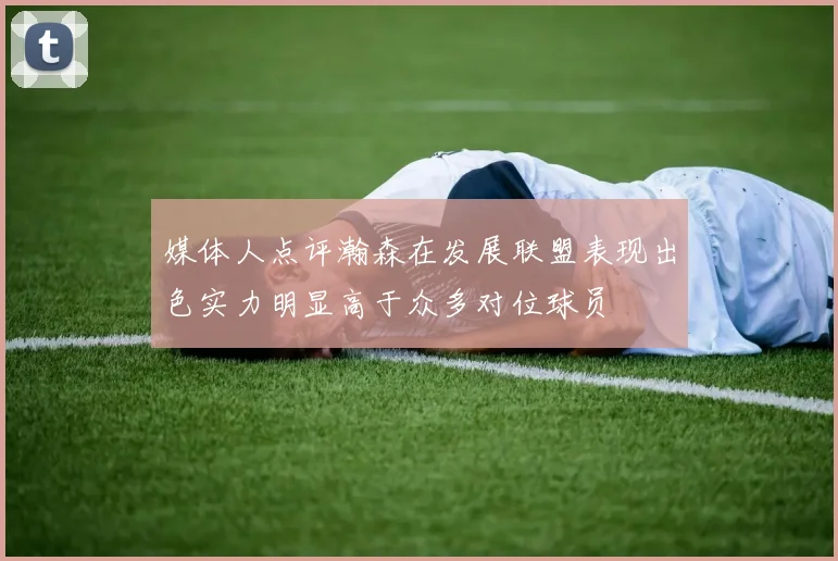 媒体人点评瀚森在发展联盟表现出色实力明显高于众多对位球员