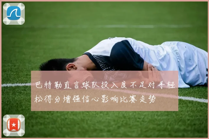 巴特勒直言球队投入度不足对手轻松得分增强信心影响比赛走势