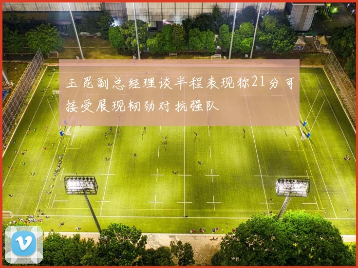 玉昆副总经理谈半程表现称21分可接受展现韧劲对抗强队