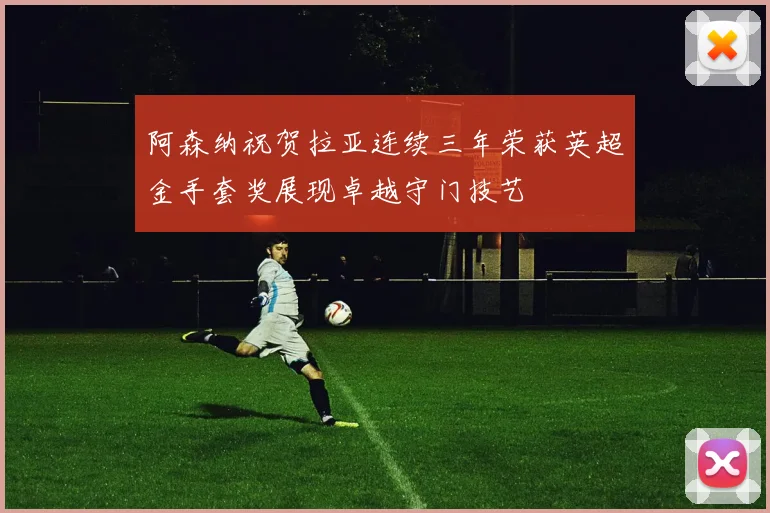 阿森纳祝贺拉亚连续三年荣获英超金手套奖展现卓越守门技艺
