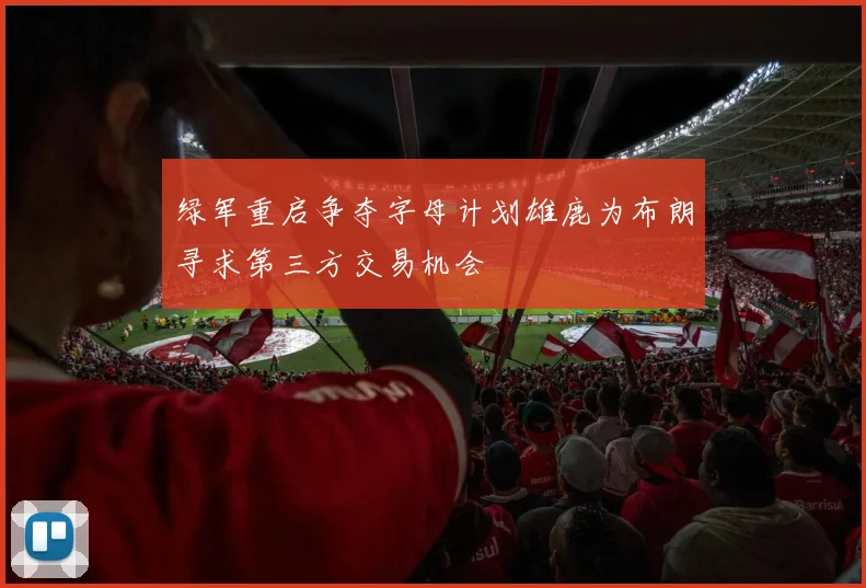 绿军重启争夺字母计划雄鹿为布朗寻求第三方交易机会