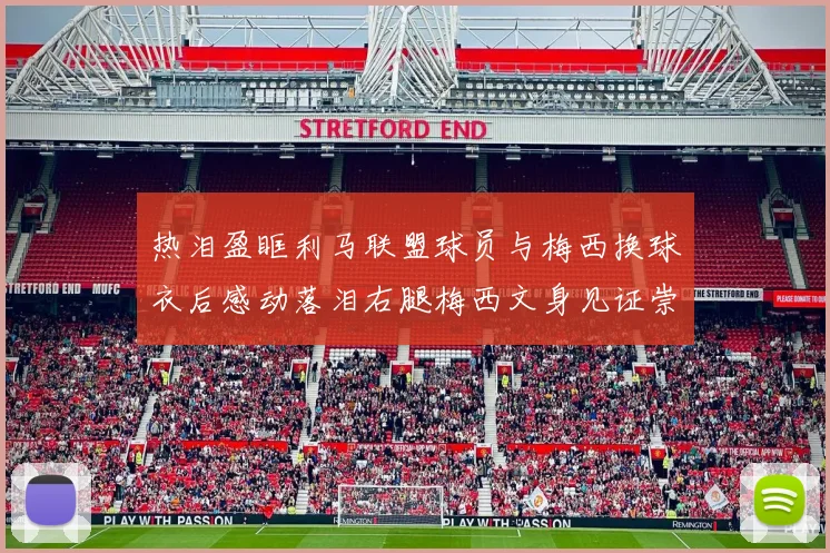 热泪盈眶利马联盟球员与梅西换球衣后感动落泪右腿梅西文身见证崇拜之情