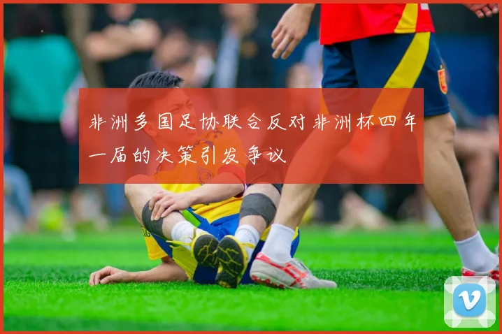 非洲多国足协联合反对非洲杯四年一届的决策引发争议