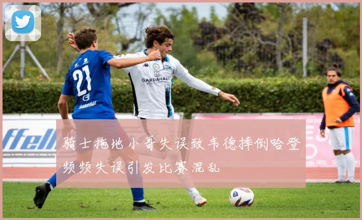 骑士拖地小哥失误致韦德摔倒哈登频频失误引发比赛混乱