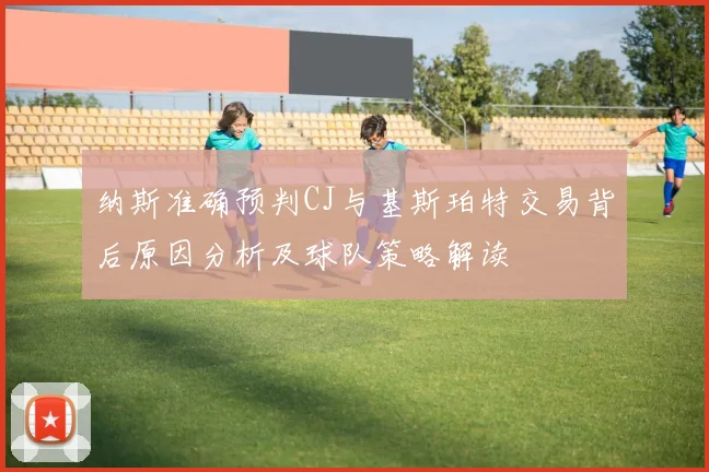 纳斯准确预判CJ与基斯珀特交易背后原因分析及球队策略解读