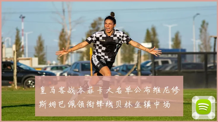 皇马客战本菲卡大名单公布维尼修斯姆巴佩领衔锋线贝林坐镇中场