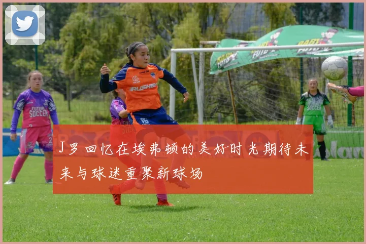 J罗回忆在埃弗顿的美好时光期待未来与球迷重聚新球场