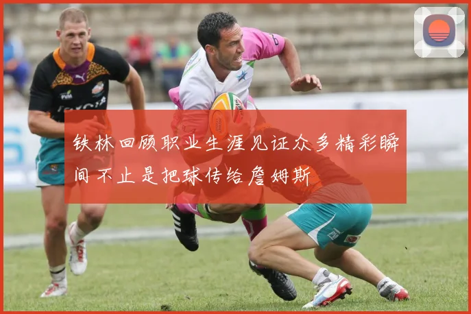 铁林回顾职业生涯见证众多精彩瞬间不止是把球传给詹姆斯