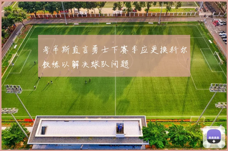 考辛斯直言勇士下赛季应更换科尔教练以解决球队问题